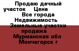 Продаю дачный участок  › Цена ­ 300 000 - Все города Недвижимость » Земельные участки продажа   . Мурманская обл.,Мончегорск г.